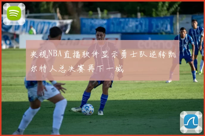 央视NBA直播软件显示勇士队逆转凯尔特人总决赛再下一城