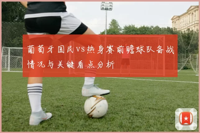 葡萄牙国民vs热身赛前瞻球队备战情况与关键看点分析