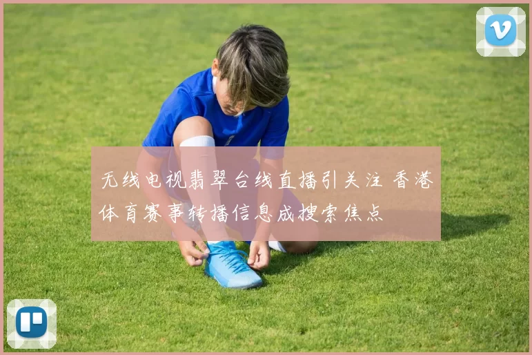 无线电视翡翠台线直播引关注 香港体育赛事转播信息成搜索焦点