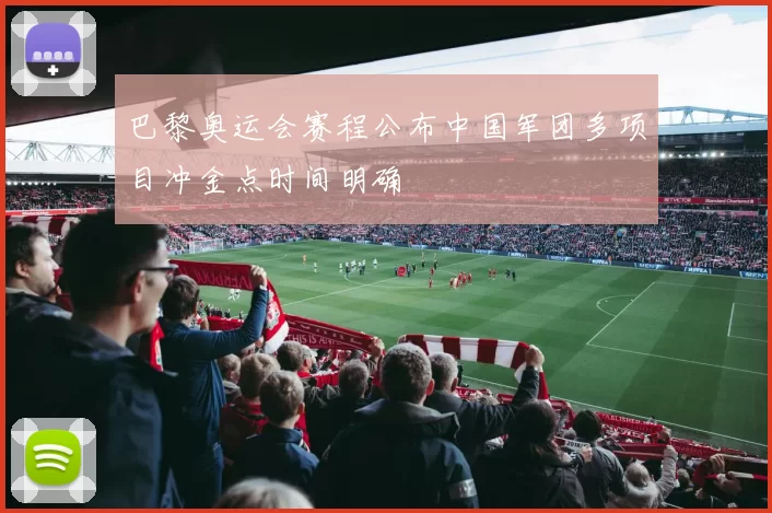 巴黎奥运会赛程公布中国军团多项目冲金点时间明确