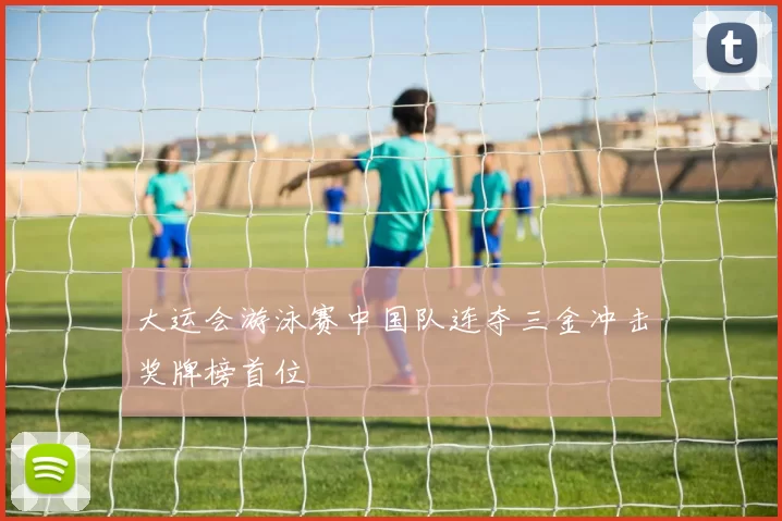 大运会游泳赛中国队连夺三金冲击奖牌榜首位