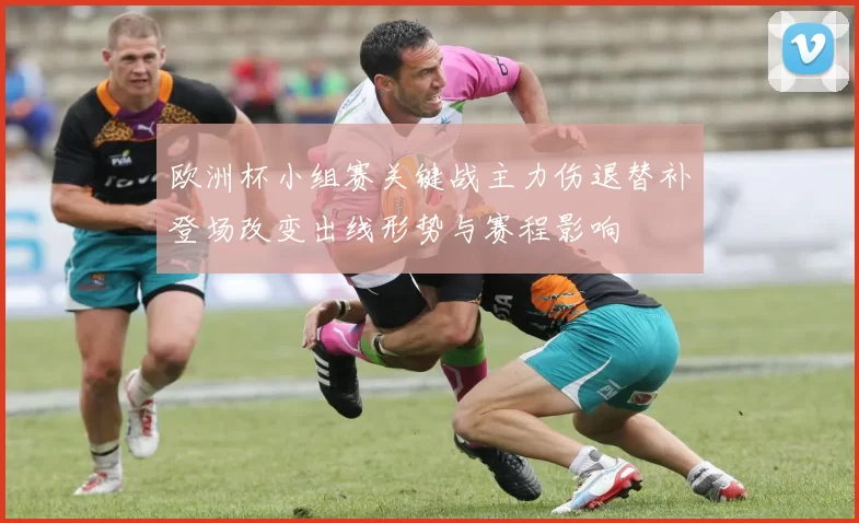欧洲杯小组赛关键战主力伤退替补登场改变出线形势与赛程影响