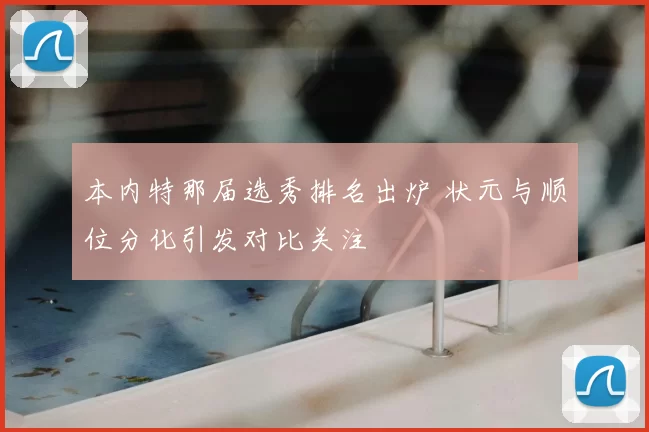 本内特那届选秀排名出炉 状元与顺位分化引发对比关注