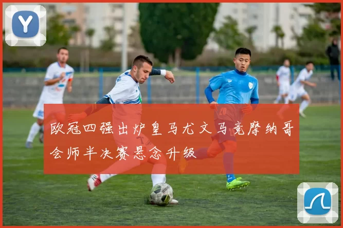 欧冠四强出炉皇马尤文马竞摩纳哥会师半决赛悬念升级