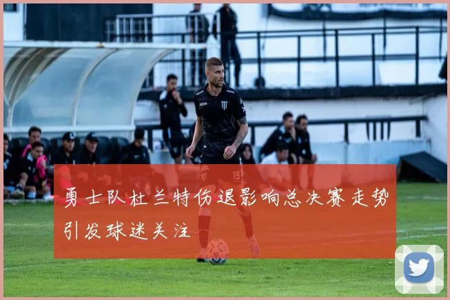 勇士队杜兰特伤退影响总决赛走势引发球迷关注