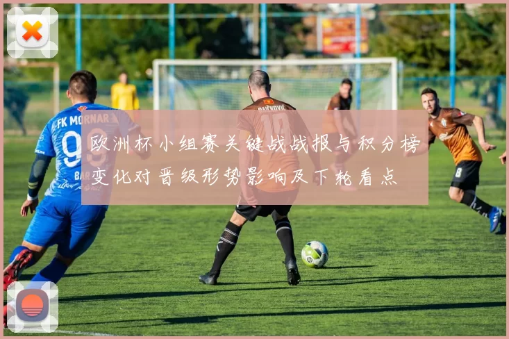 欧洲杯小组赛关键战战报与积分榜变化对晋级形势影响及下轮看点