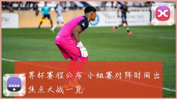 世界杯赛程公布 小组赛对阵时间出炉焦点大战一览