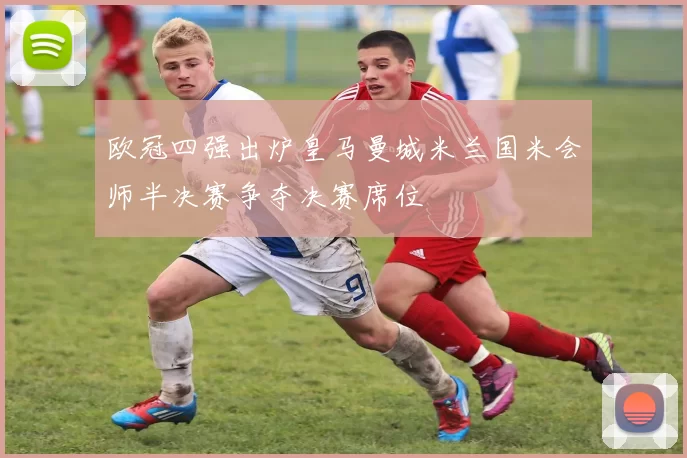 欧冠四强出炉皇马曼城米兰国米会师半决赛争夺决赛席位