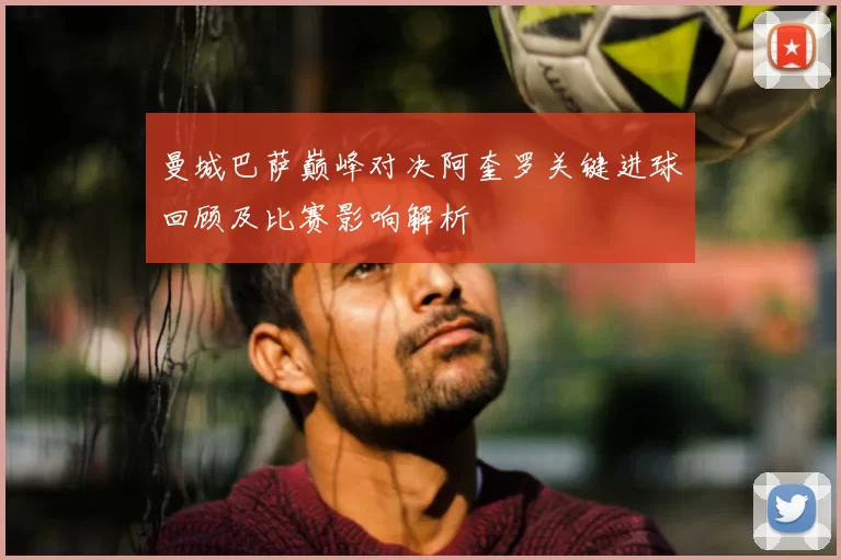 曼城巴萨巅峰对决阿奎罗关键进球回顾及比赛影响解析