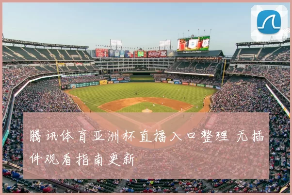 腾讯体育亚洲杯直播入口整理 无插件观看指南更新