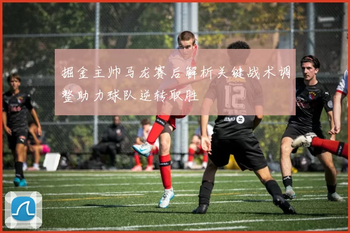 掘金主帅马龙赛后解析关键战术调整助力球队逆转取胜
