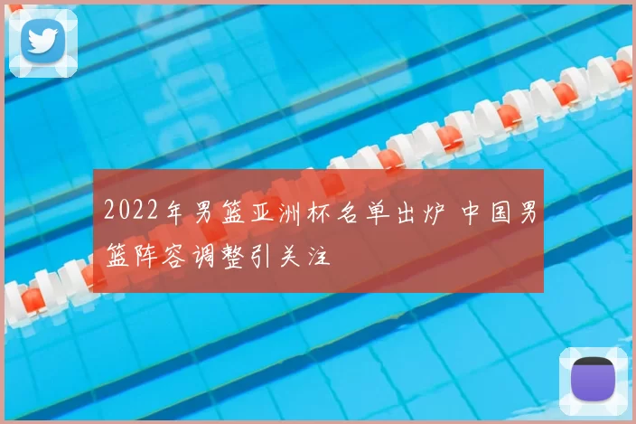 2022年男篮亚洲杯名单出炉 中国男篮阵容调整引关注