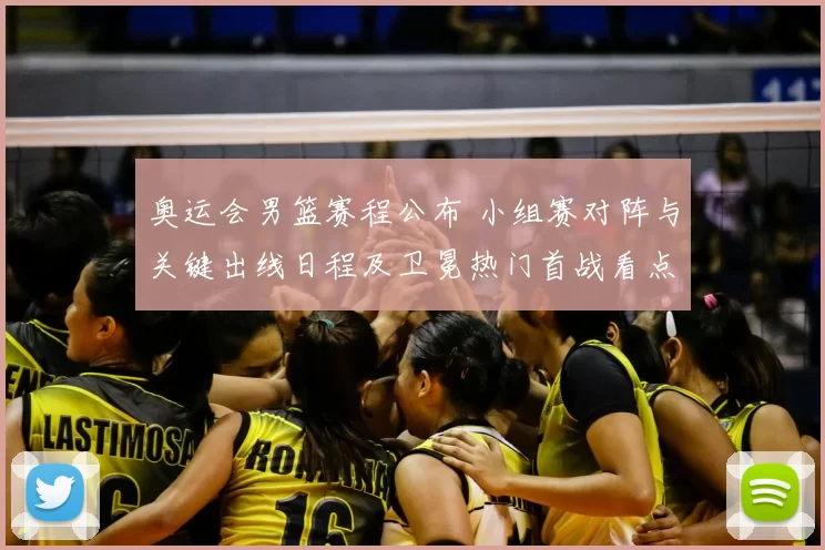 奥运会男篮赛程公布 小组赛对阵与关键出线日程及卫冕热门首战看点