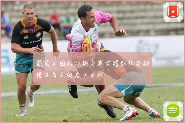 葡萄牙国民vs热身赛前瞻球队备战情况与关键看点分析