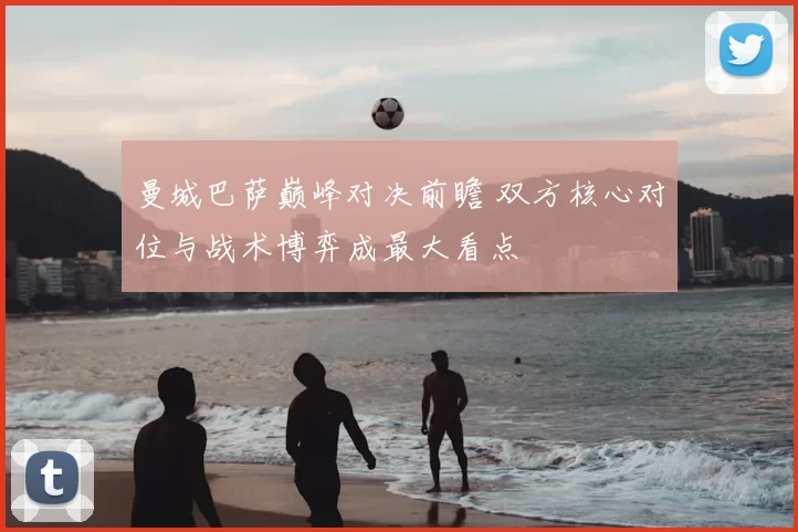 曼城巴萨巅峰对决前瞻 双方核心对位与战术博弈成最大看点