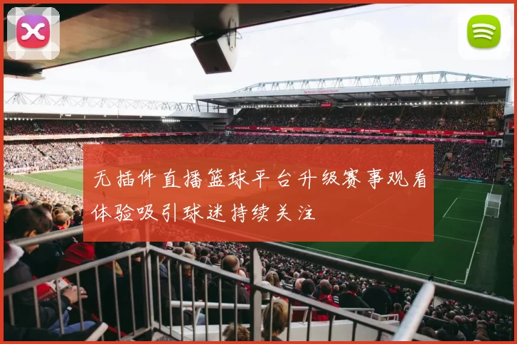 无插件直播篮球平台升级赛事观看体验吸引球迷持续关注