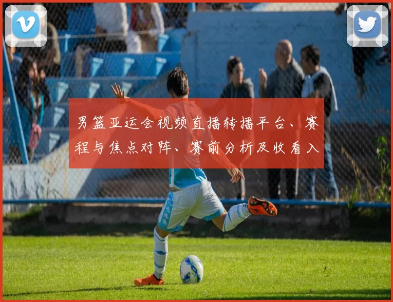 男篮亚运会视频直播转播平台、赛程与焦点对阵、赛前分析及收看入口指南