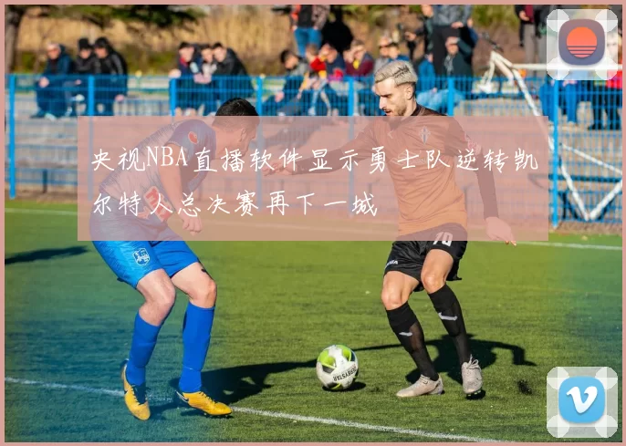 央视NBA直播软件显示勇士队逆转凯尔特人总决赛再下一城