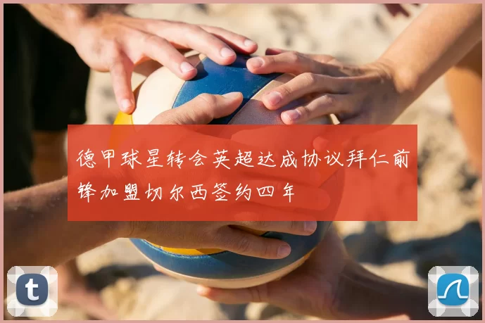 德甲球星转会英超达成协议拜仁前锋加盟切尔西签约四年