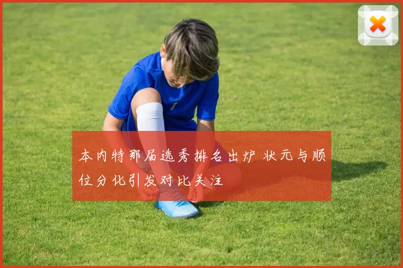 本内特那届选秀排名出炉 状元与顺位分化引发对比关注