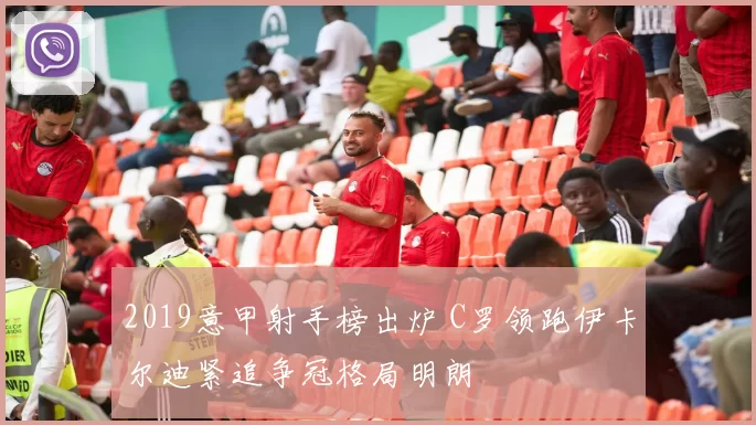 2019意甲射手榜出炉 C罗领跑伊卡尔迪紧追争冠格局明朗