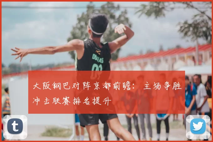 大阪钢巴对阵京都前瞻：主场争胜冲击联赛排名提升