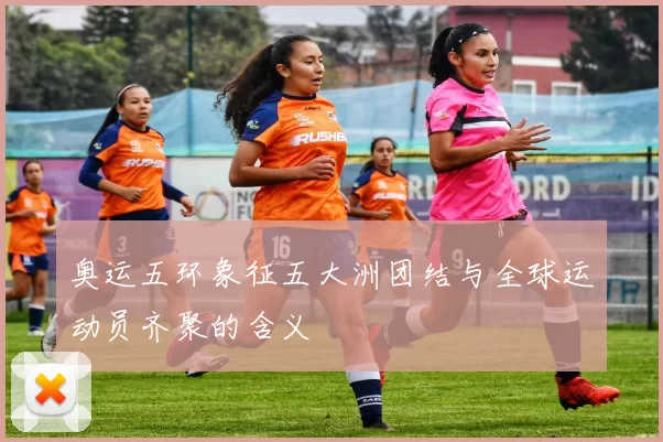 奥运五环象征五大洲团结与全球运动员齐聚的含义