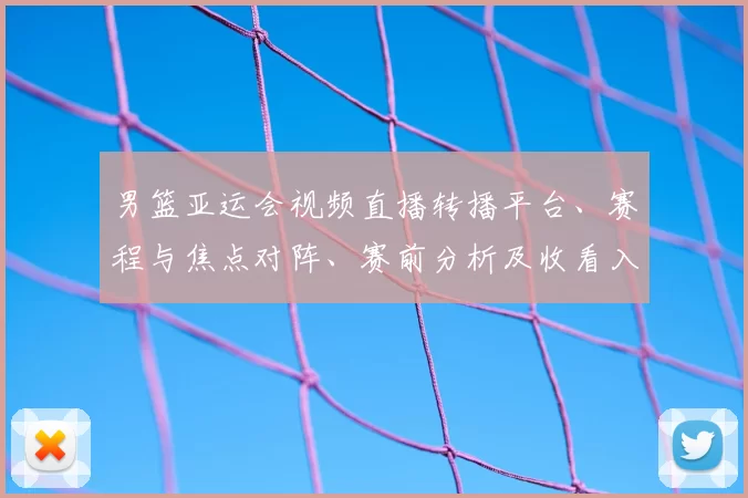 男篮亚运会视频直播转播平台、赛程与焦点对阵、赛前分析及收看入口指南