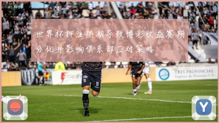 世界杯押注热潮导致博彩收益赛期分化并影响俱乐部应对策略