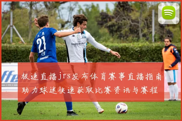 极速直播jrs发布体育赛事直播指南助力球迷快速获取比赛资讯与赛程信息