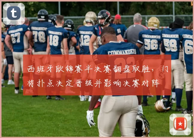 西班牙欧锦赛半决赛翻盘取胜，门将扑点决定晋级并影响决赛对阵