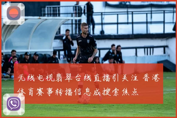 无线电视翡翠台线直播引关注 香港体育赛事转播信息成搜索焦点