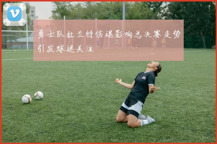 勇士队杜兰特伤退影响总决赛走势引发球迷关注