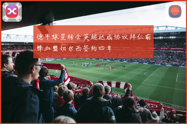 德甲球星转会英超达成协议拜仁前锋加盟切尔西签约四年