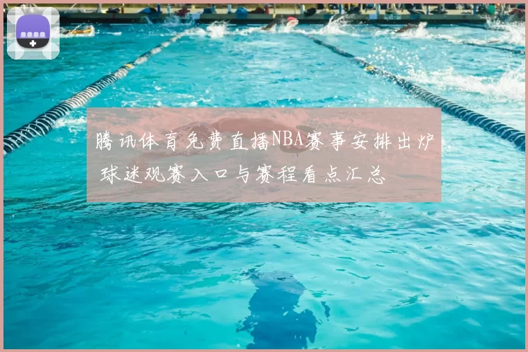 腾讯体育免费直播NBA赛事安排出炉 球迷观赛入口与赛程看点汇总