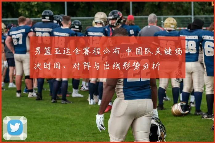 男篮亚运会赛程公布 中国队关键场次时间、对阵与出线形势分析