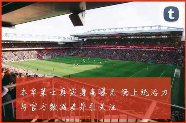 本华莱士真实身高曝光 场上统治力与官方数据差异引关注