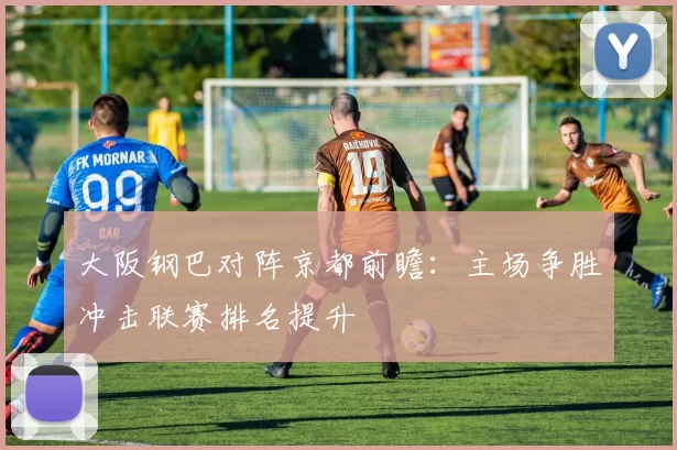 大阪钢巴对阵京都前瞻:主场争胜冲击联赛排名提升