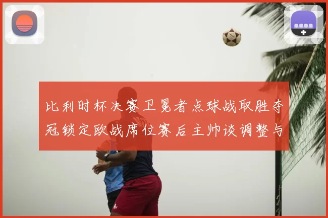 比利时杯决赛卫冕者点球战取胜夺冠锁定欧战席位赛后主帅谈调整与目标