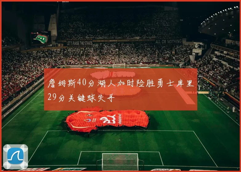 詹姆斯40分湖人加时险胜勇士库里29分关键球失手
