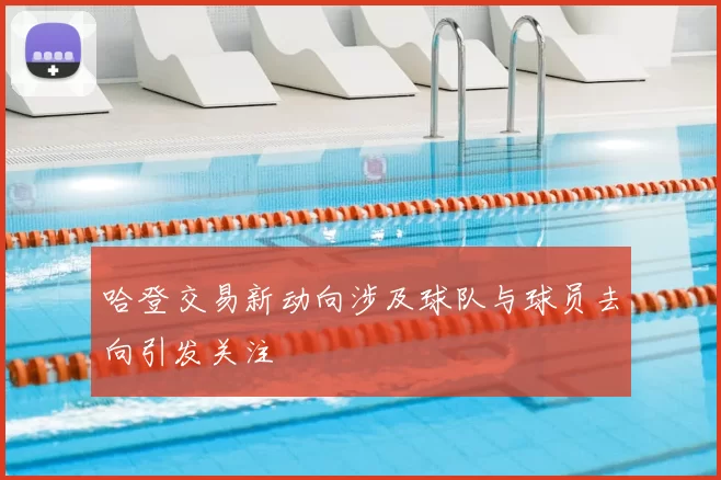 哈登交易新动向涉及球队与球员去向引发关注