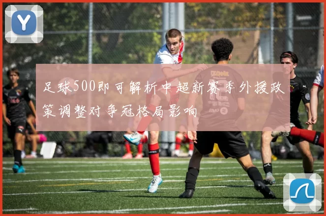足球500即可解析中超新赛季外援政策调整对争冠格局影响