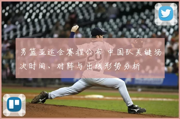 男篮亚运会赛程公布 中国队关键场次时间、对阵与出线形势分析