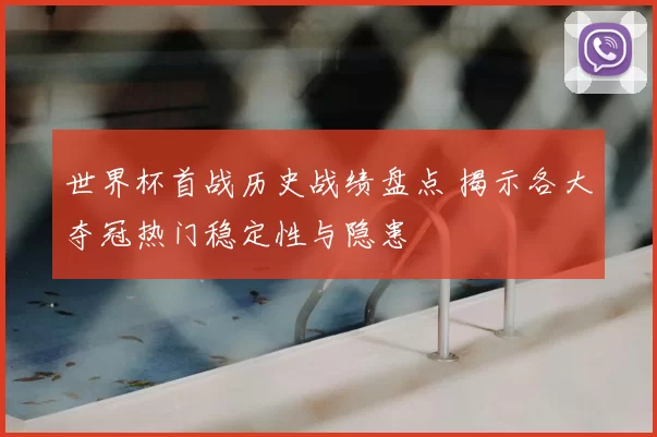 世界杯首战历史战绩盘点 揭示各大夺冠热门稳定性与隐患