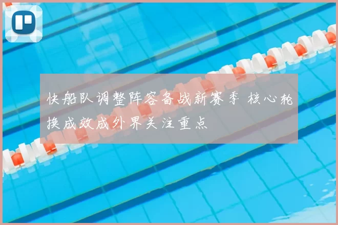 快船队调整阵容备战新赛季 核心轮换成效成外界关注重点