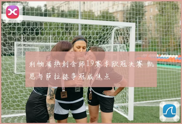 利物浦热刺会师19赛季欧冠决赛 凯恩与萨拉赫争冠成焦点