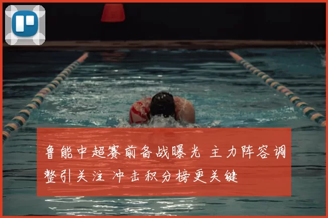 鲁能中超赛前备战曝光 主力阵容调整引关注 冲击积分榜更关键