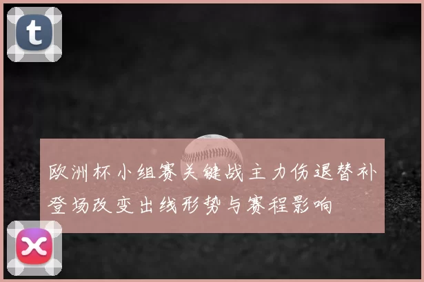 欧洲杯小组赛关键战主力伤退替补登场改变出线形势与赛程影响