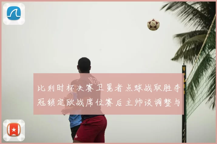 比利时杯决赛卫冕者点球战取胜夺冠锁定欧战席位赛后主帅谈调整与目标