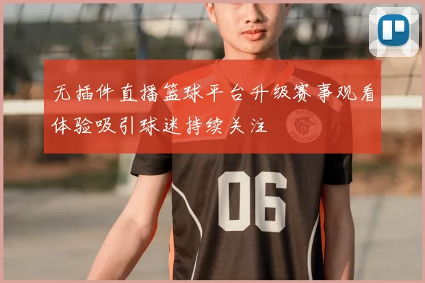 无插件直播篮球平台升级赛事观看体验吸引球迷持续关注